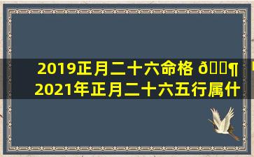 2019正月二十六命格 🐶 「2021年正月二十六五行属什 🐬 么命」